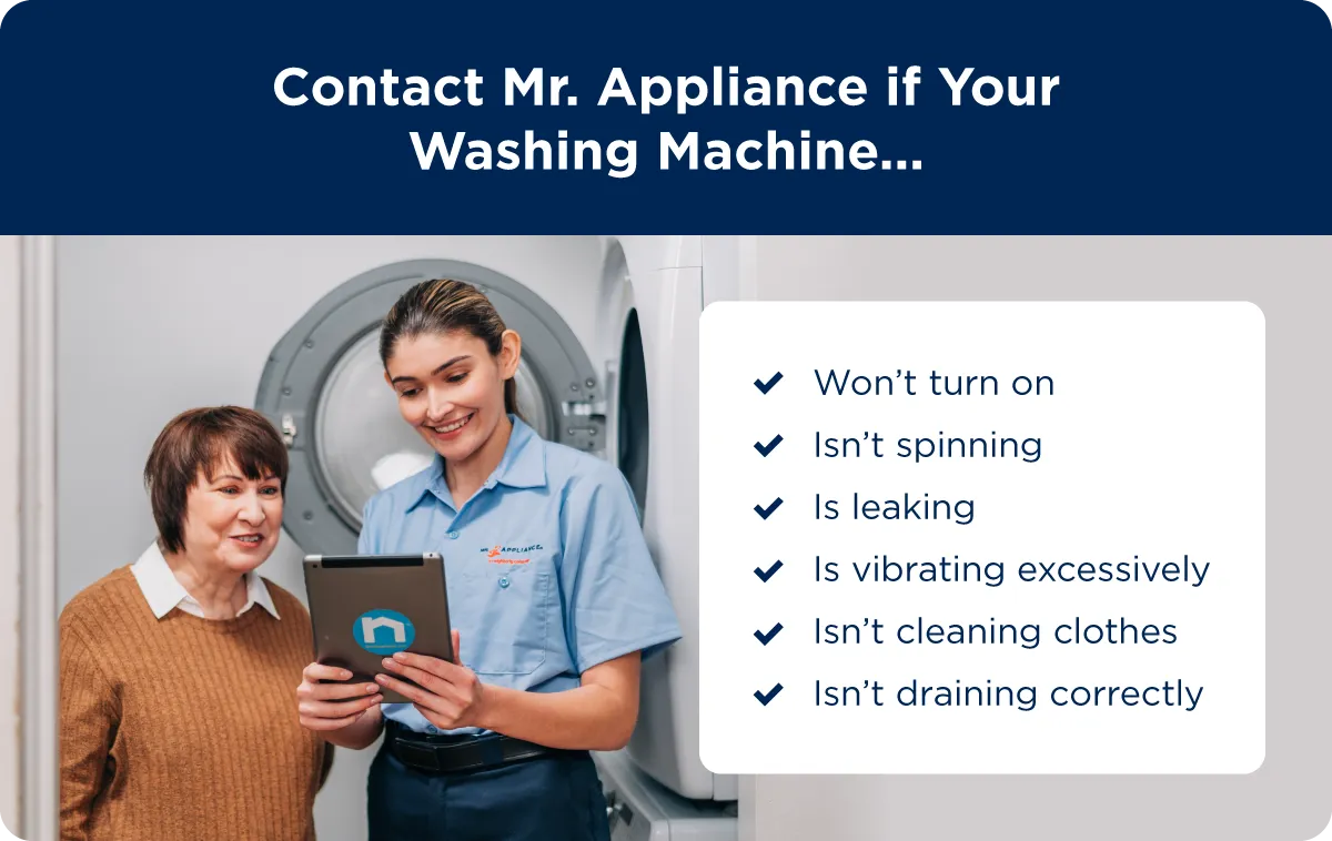 Reasons to contact Mr. Appliance including washing machine won’t turn on, isn’t spinning, is leaking, is vibrating excessively, is not cleaning clothes, and isn’t draining correctly.